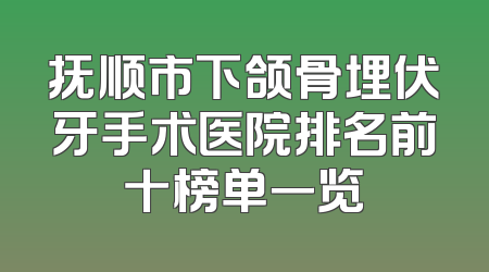 抚顺市下颌骨埋伏牙手术医院排名前十榜单一览