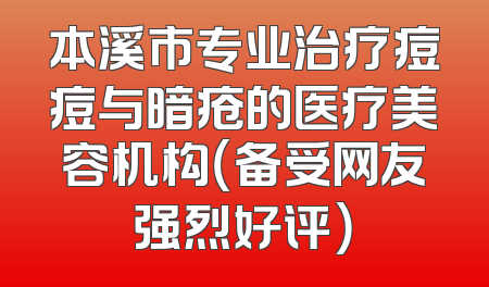 本溪市专业治疗痘痘与暗疮的医疗美容机构（备受网友强烈好评）
