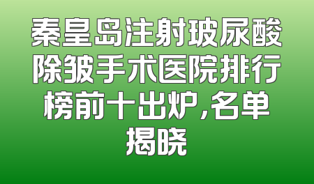 秦皇岛注射玻尿酸除皱手术医院排行榜前十出炉，名单揭晓