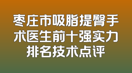 枣庄市吸脂提臀手术医生前十强实力排名技术点评