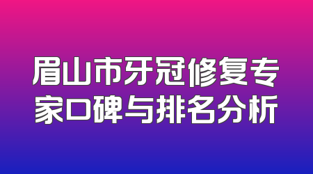 眉山市牙冠修复专家口碑与排名分析