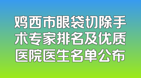 鸡西市眼袋切除手术专家排名及优质医院医生名单公布