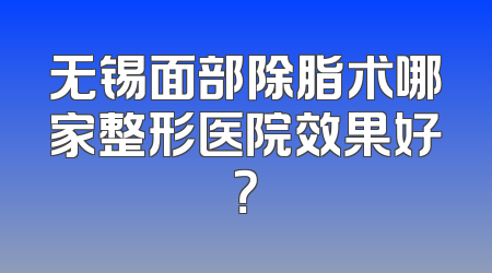 无锡面部除脂术哪家整形医院效果好？