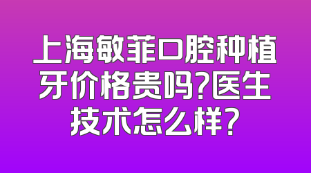 上海敏菲口腔种植牙价格贵吗？医生技术怎么样？