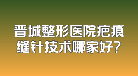 晋城整形医院疤痕缝针技术哪家好？