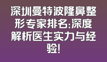 深圳曼特波隆鼻整形专家排名：深度解析医生实力与经验！