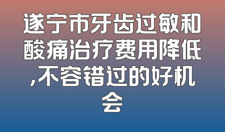 遂宁市牙齿过敏和酸痛治疗费用降低，不容错过的好机会