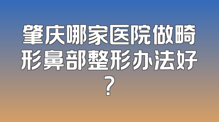 肇庆哪家医院做畸形鼻部整形办法好？