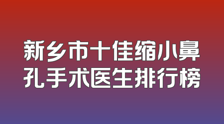 新乡市十佳缩小鼻孔手术医生排行榜