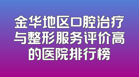 金华地区口腔治疗与整形服务评价高的医院排行榜