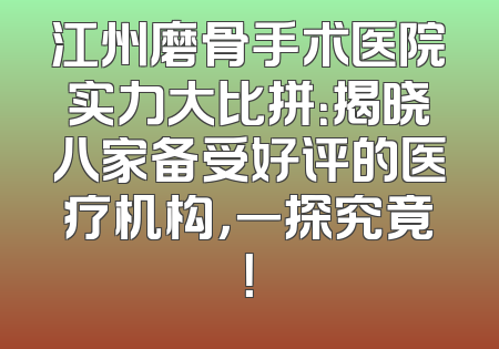 江州磨骨手术医院实力大比拼：揭晓八家备受好评的医疗机构，一探究竟！