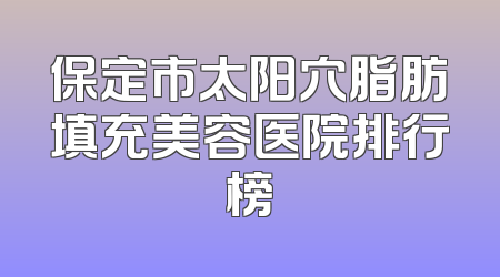 保定市太阳穴脂肪填充美容医院排行榜