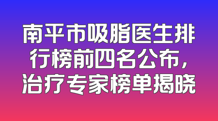 南平市吸脂医生排行榜前四名公布，治疗专家榜单揭晓
