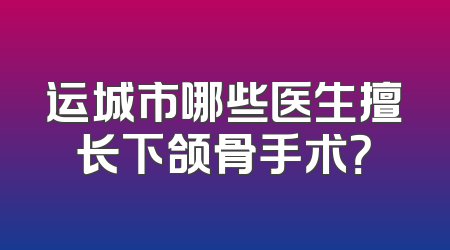 运城市哪些医生擅长下颌骨手术？