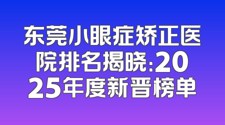 东莞小眼症矫正医院排名揭晓：2025年度新晋榜单