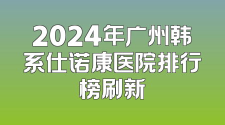 2024年广州韩系仕诺康医院排行榜刷新