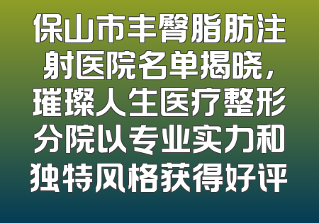 保山市丰臀脂肪注射医院名单揭晓，璀璨人生医疗整形分院以专业实力和独特风格获得好评