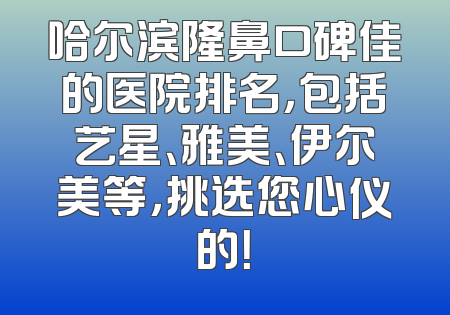 哈尔滨隆鼻口碑佳的医院排名，包括艺星、雅美、伊尔美等，挑选您心仪的！