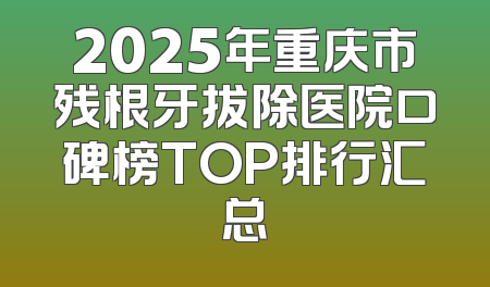 2025年重庆市残根牙拔除医院口碑榜TOP排行汇总