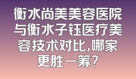 衡水尚美美容医院与衡水子钰医疗美容技术对比，哪家更胜一筹？