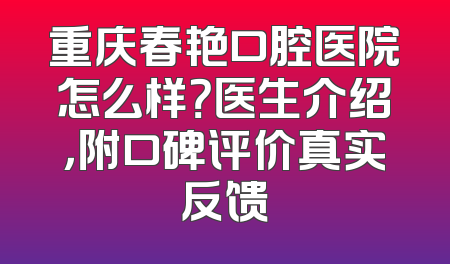 重庆春艳口腔医院怎么样？医生介绍，附口碑评价真实反馈