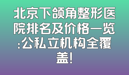 北京下颌角整形医院排名及价格一览：公私立机构全覆盖！