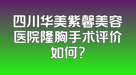 四川华美紫馨美容医院隆胸手术评价如何？