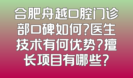 合肥舟越口腔门诊部口碑如何？医生技术有何优势？擅长项目有哪些？
