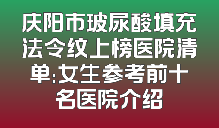 庆阳市玻尿酸填充法令纹上榜医院清单：女生参考前十名医院介绍