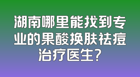 湖南哪里能找到专业的果酸换肤祛痘治疗医生？