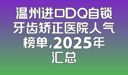 温州进口DQ自锁牙齿矫正医院人气榜单，2025年汇总