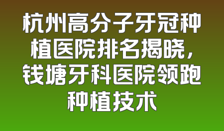 杭州高分子牙冠种植医院排名揭晓，钱塘牙科医院领跑种植技术