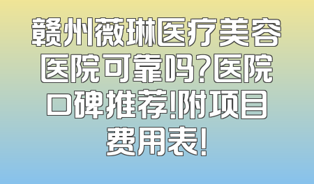 赣州薇琳医疗美容医院可靠吗？医院口碑推荐！附项目费用表！