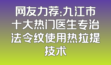 网友力荐：九江市十大热门医生专治法令纹使用热拉提技术