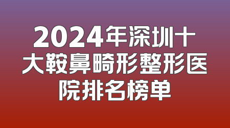 2024年深圳十大鞍鼻畸形整形医院排名榜单