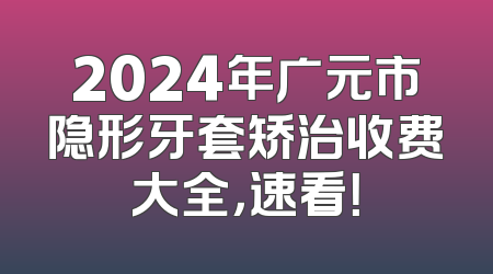 2024年广元市隐形牙套矫治收费大全，速看！