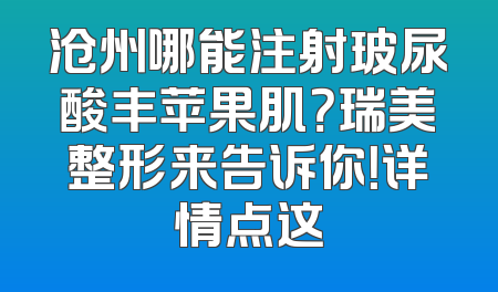 沧州哪能注射玻尿酸丰苹果肌？瑞美整形来告诉你！详情点这