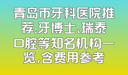 青岛市牙科医院推荐：牙博士、瑞泰口腔等知名机构一览，含费用参考