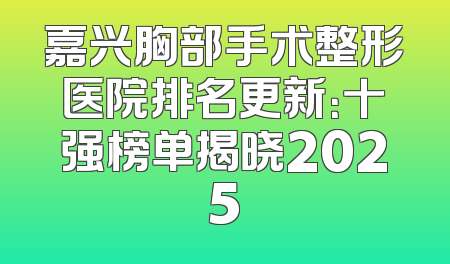 嘉兴胸部手术整形医院排名更新：十强榜单揭晓2025