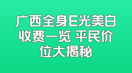广西全身E光美白收费一览 平民价位大揭秘