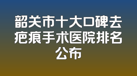 韶关市十大口碑去疤痕手术医院排名公布