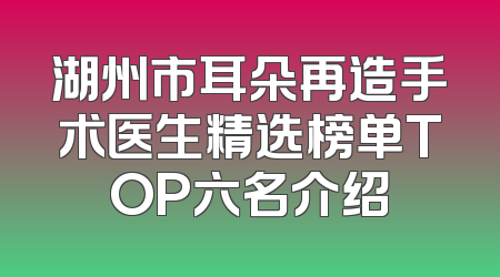 湖州市耳朵再造手术医生精选榜单TOP六名介绍