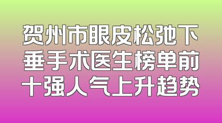 贺州市眼皮松弛下垂手术医生榜单前十强人气上升趋势