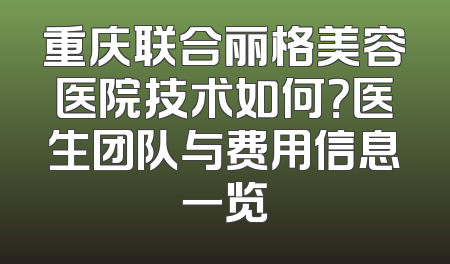 重庆联合丽格美容医院技术如何？医生团队与费用信息一览