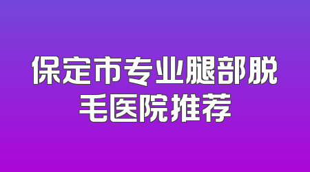 保定市专业腿部脱毛医院推荐