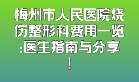 梅州市人民医院烧伤整形科费用一览：医生指南与分享！