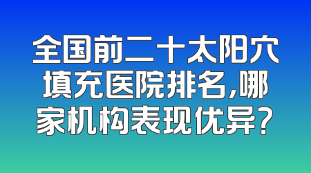 全国前二十太阳穴填充医院排名，哪家机构表现优异？