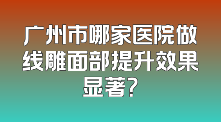 广州市哪家医院做线雕面部提升效果显著？