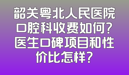 韶关粤北人民医院口腔科收费如何？医生口碑项目和性价比怎样？