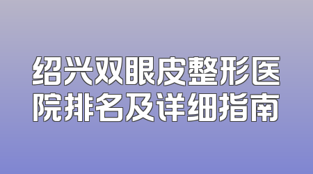 绍兴双眼皮整形医院排名及详细指南